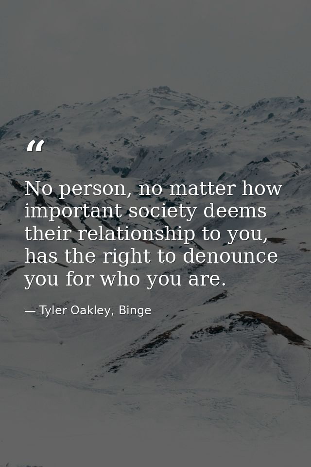 No person, no matter how important society deems their relationship to you, has the right to denounce you for who you ar — Tyler Oakley, Binge