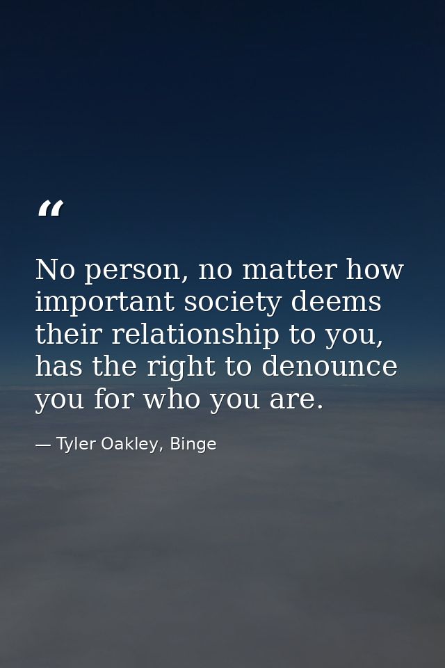 No person, no matter how important society deems their relationship to you, has the right to denounce you for who you ar — Tyler Oakley, Binge