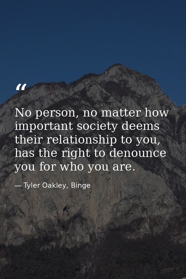 No person, no matter how important society deems their relationship to you, has the right to denounce you for who you ar — Tyler Oakley, Binge