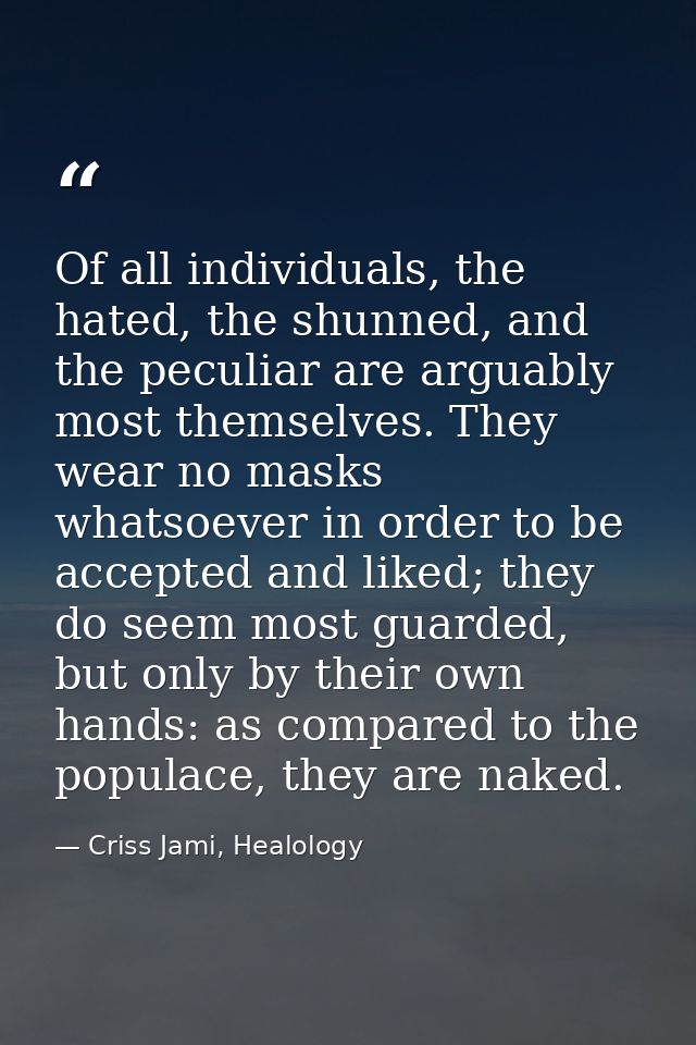 Of all individuals, the hated, the shunned, and the peculiar are arguably most themselves. They wear no masks whatsoever — Criss Jami, Healology