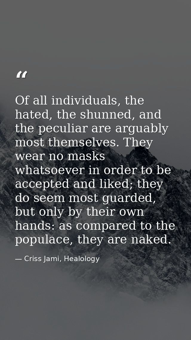 Of all individuals, the hated, the shunned, and the peculiar are arguably most themselves. They wear no masks whatsoever — Criss Jami, Healology