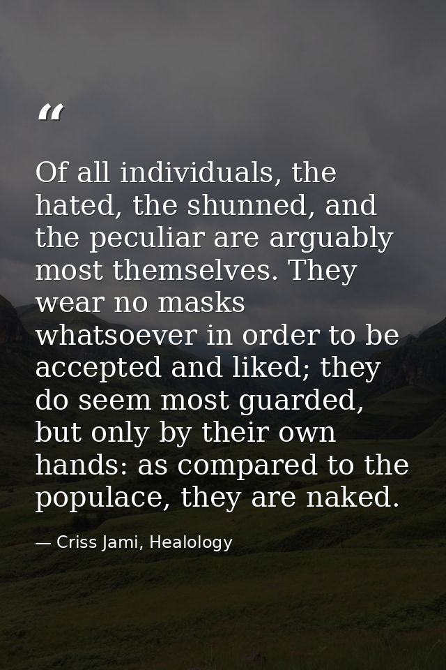 Of all individuals, the hated, the shunned, and the peculiar are arguably most themselves. They wear no masks whatsoever — Criss Jami, Healology