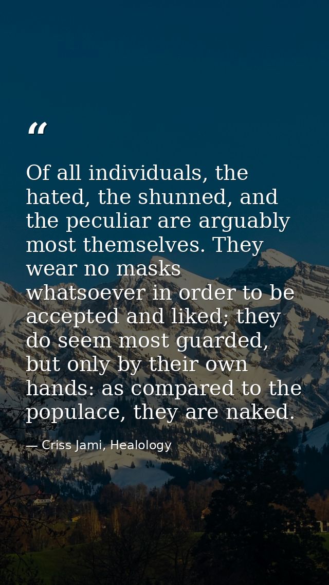 Of all individuals, the hated, the shunned, and the peculiar are arguably most themselves. They wear no masks whatsoever — Criss Jami, Healology