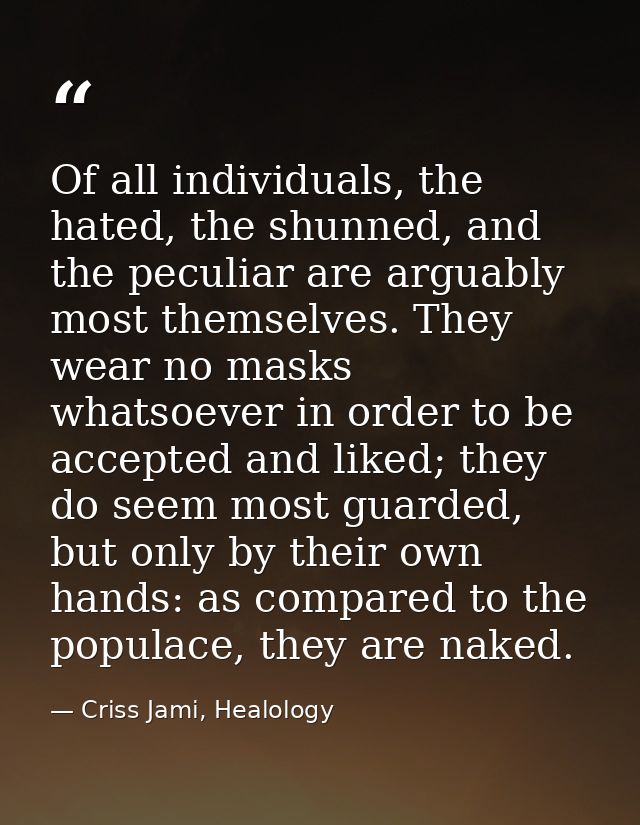 Of all individuals, the hated, the shunned, and the peculiar are arguably most themselves. They wear no masks whatsoever — Criss Jami, Healology