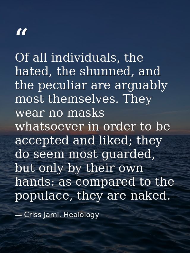 Of all individuals, the hated, the shunned, and the peculiar are arguably most themselves. They wear no masks whatsoever — Criss Jami, Healology