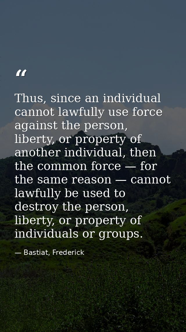 Thus, since an individual cannot lawfully use force against the person, liberty, or property of another individual, then — Bastiat, Frederick