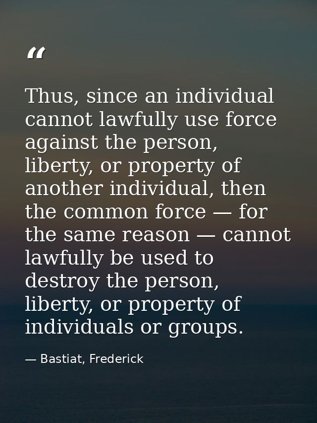 Thus, since an individual cannot lawfully use force against the person, liberty, or property of another individual, then — Bastiat, Frederick