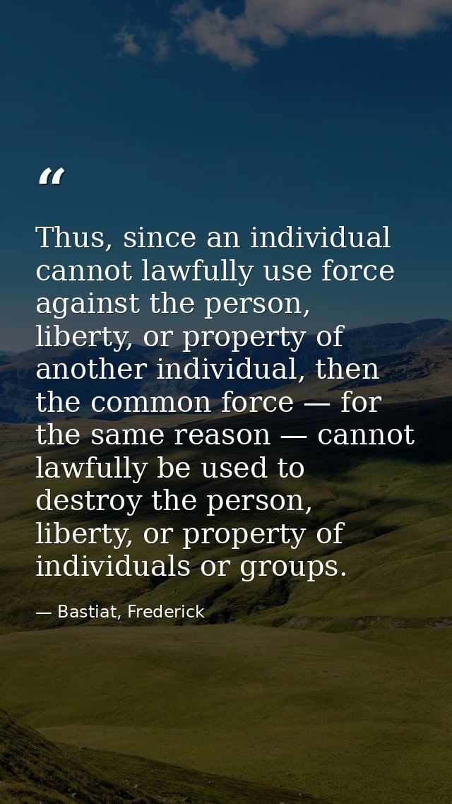 Thus, since an individual cannot lawfully use force against the person, liberty, or property of another individual, then — Bastiat, Frederick