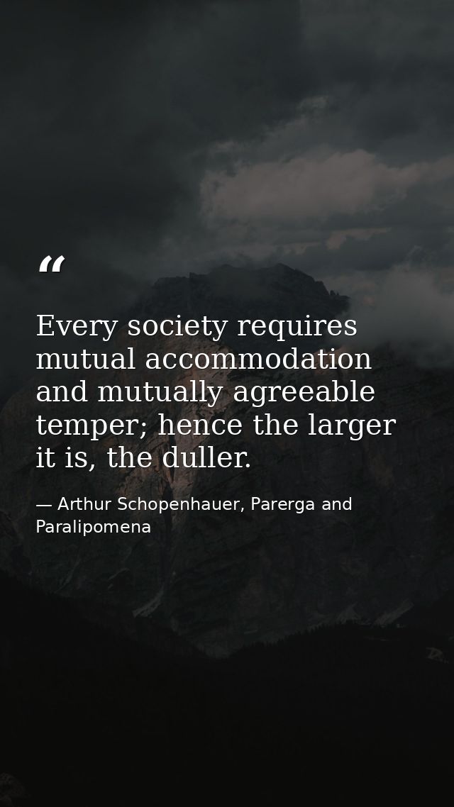 Every society requires mutual accommodation and mutually agreeable temper; hence the larger it is, the duller. — Arthur Schopenhauer, Parerga and Paralipomena