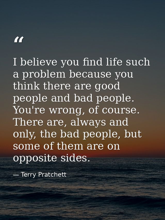I believe you find life such a problem because you think there are good people and bad people. You're wrong, of course.  — Terry Pratchett
