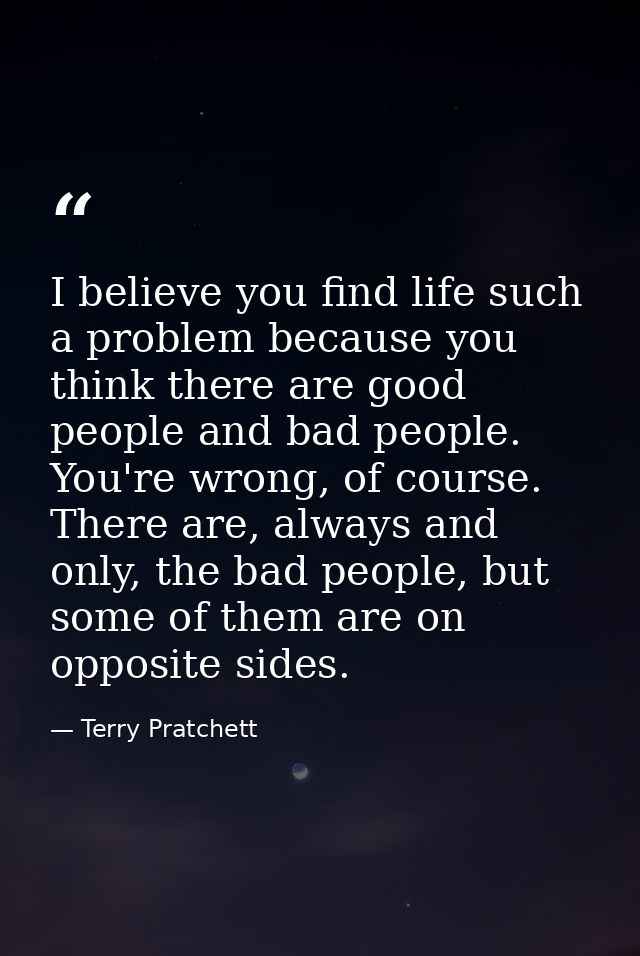 I believe you find life such a problem because you think there are good people and bad people. You're wrong, of course.  — Terry Pratchett