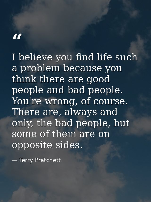 I believe you find life such a problem because you think there are good people and bad people. You're wrong, of course.  — Terry Pratchett