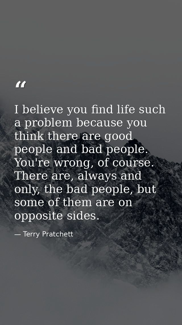 I believe you find life such a problem because you think there are good people and bad people. You're wrong, of course.  — Terry Pratchett