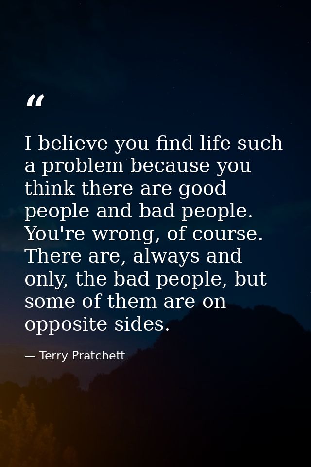 I believe you find life such a problem because you think there are good people and bad people. You're wrong, of course.  — Terry Pratchett