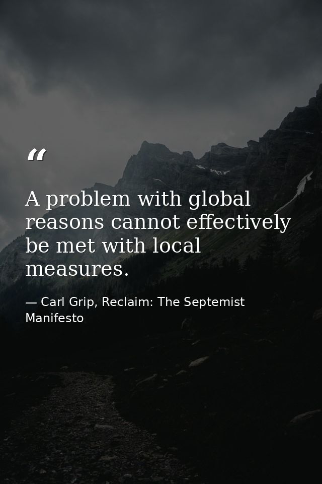 A problem with global reasons cannot effectively be met with local measures. — Carl Grip, Reclaim: The Septemist Manifesto