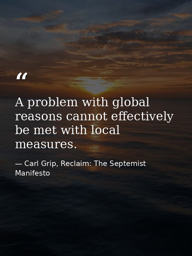 A problem with global reasons cannot effectively be met with local measures. — Carl Grip, Reclaim: The Septemist Manifesto