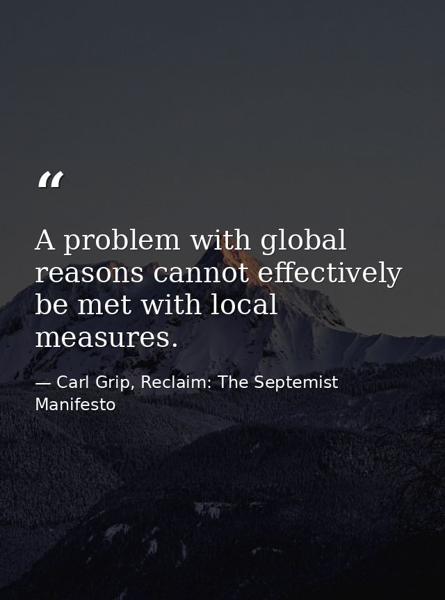 A problem with global reasons cannot effectively be met with local measures. — Carl Grip, Reclaim: The Septemist Manifesto