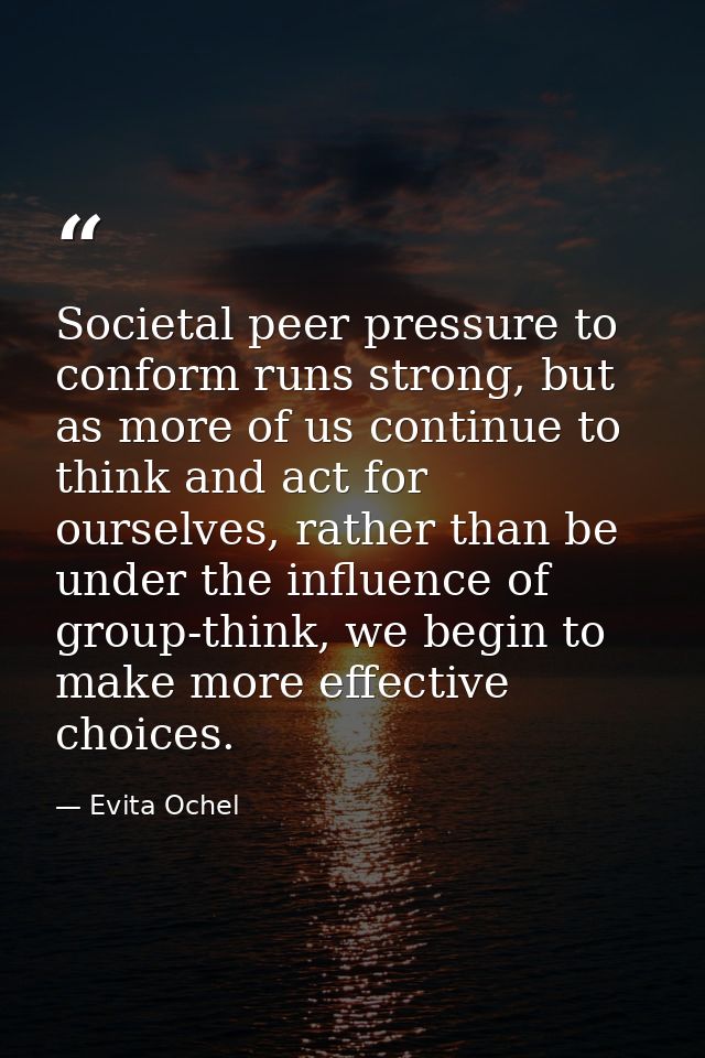 Societal peer pressure to conform runs strong, but as more of us continue to think and act for ourselves, rather than be — Evita Ochel