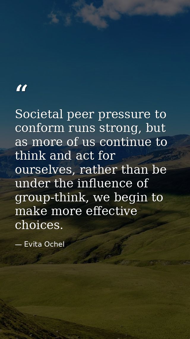Societal peer pressure to conform runs strong, but as more of us continue to think and act for ourselves, rather than be — Evita Ochel