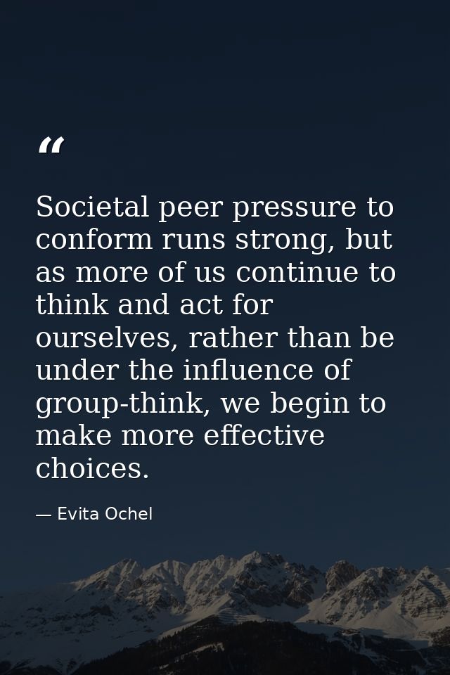 Societal peer pressure to conform runs strong, but as more of us continue to think and act for ourselves, rather than be — Evita Ochel