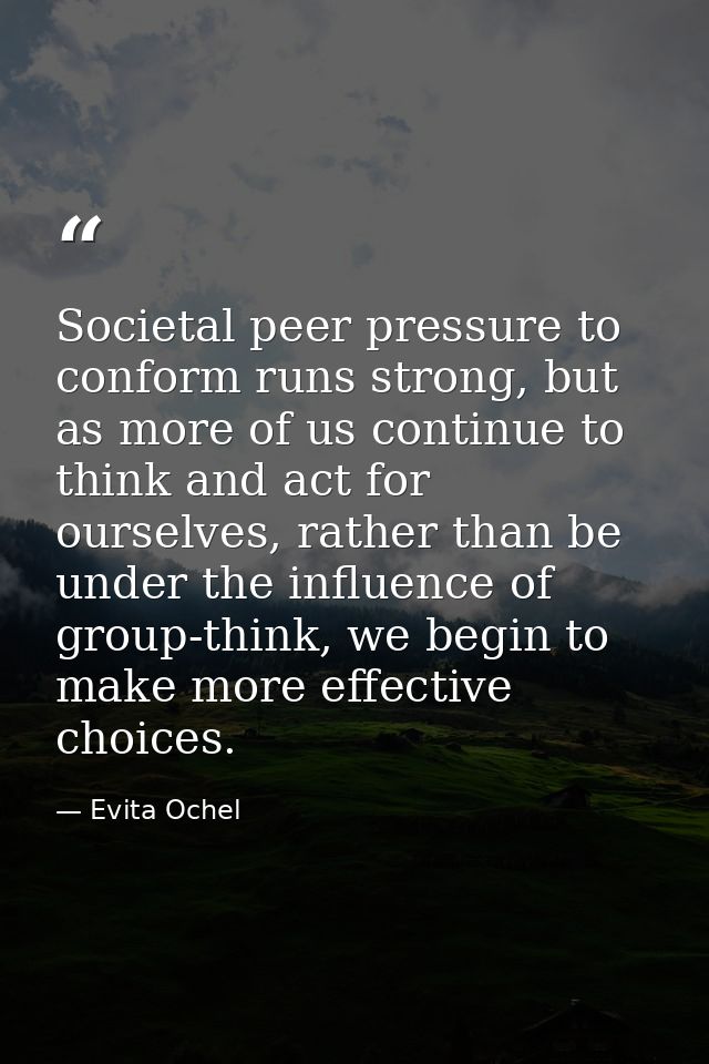 Societal peer pressure to conform runs strong, but as more of us continue to think and act for ourselves, rather than be — Evita Ochel