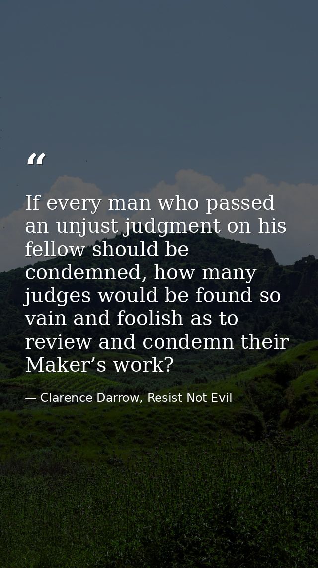 If every man who passed an unjust judgment on his fellow should be condemned, how many judges would be found so vain and — Clarence Darrow, Resist Not Evil