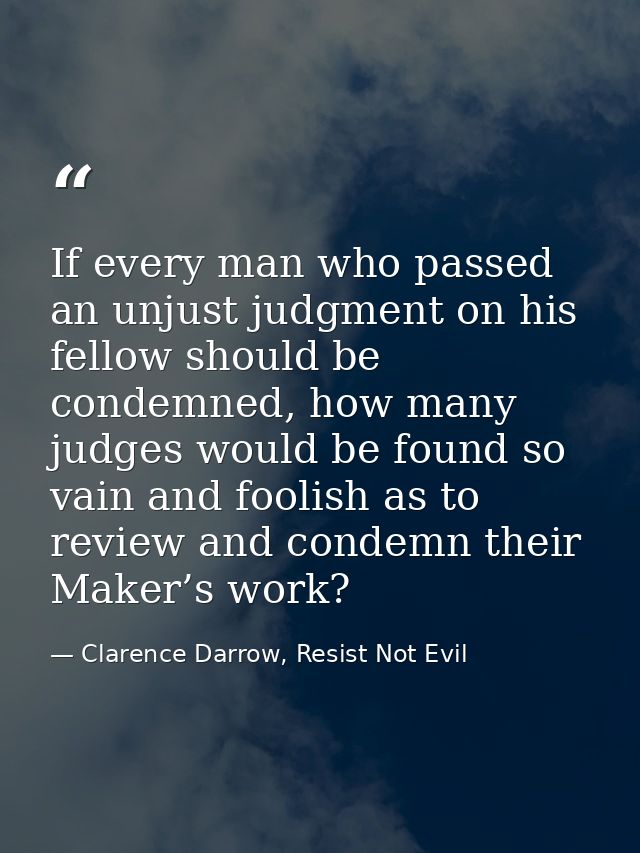 If every man who passed an unjust judgment on his fellow should be condemned, how many judges would be found so vain and — Clarence Darrow, Resist Not Evil