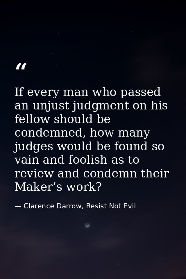 If every man who passed an unjust judgment on his fellow should be condemned, how many judges would be found so vain and — Clarence Darrow, Resist Not Evil