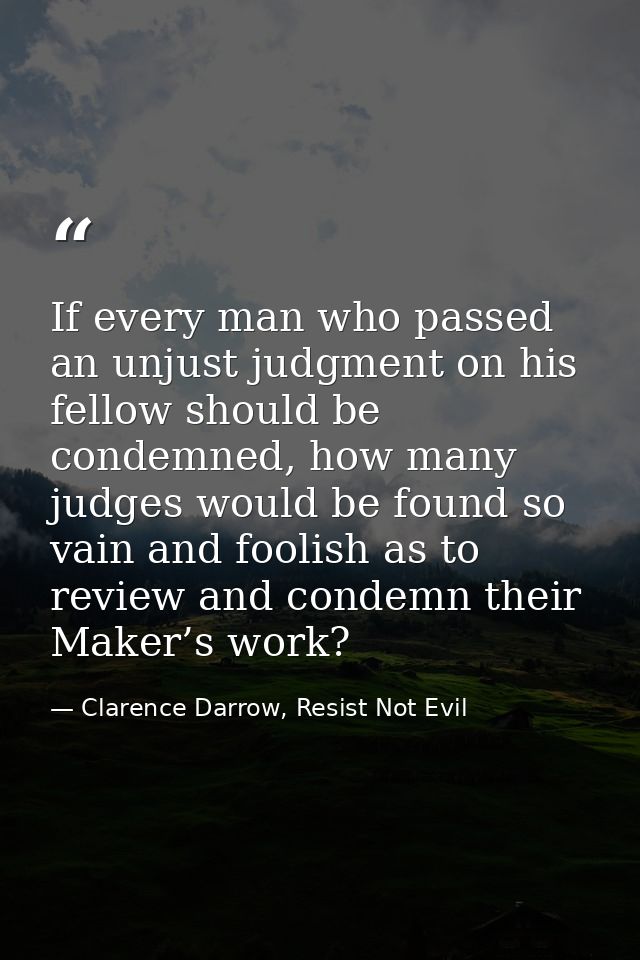 If every man who passed an unjust judgment on his fellow should be condemned, how many judges would be found so vain and — Clarence Darrow, Resist Not Evil