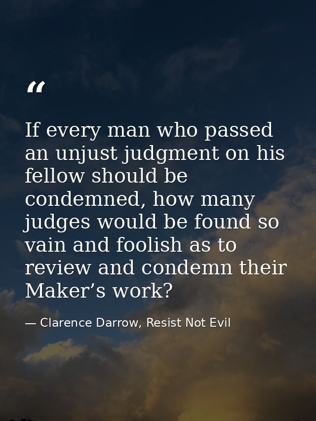If every man who passed an unjust judgment on his fellow should be condemned, how many judges would be found so vain and — Clarence Darrow, Resist Not Evil