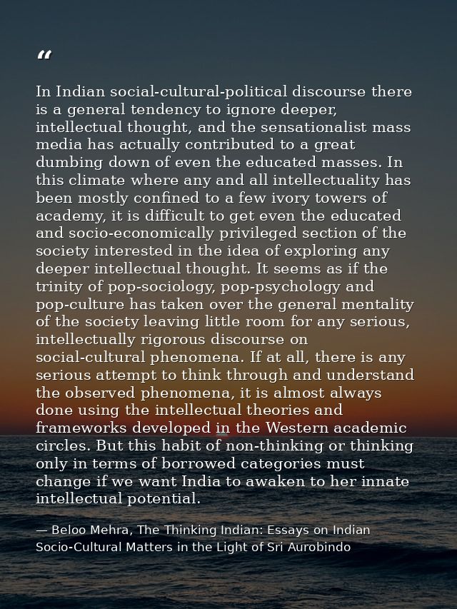 In Indian social-cultural-political discourse there is a general tendency to ignore deeper, intellectual thought, and th — Beloo Mehra, The Thinking Indian: Essays on Indian Socio-Cultural Matters in the Light of Sri Aurobindo