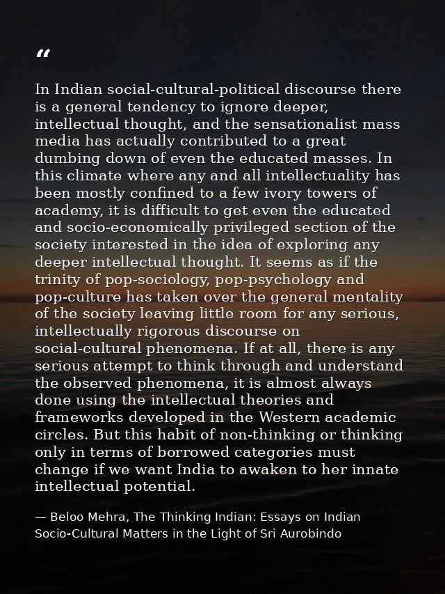 In Indian social-cultural-political discourse there is a general tendency to ignore deeper, intellectual thought, and th — Beloo Mehra, The Thinking Indian: Essays on Indian Socio-Cultural Matters in the Light of Sri Aurobindo