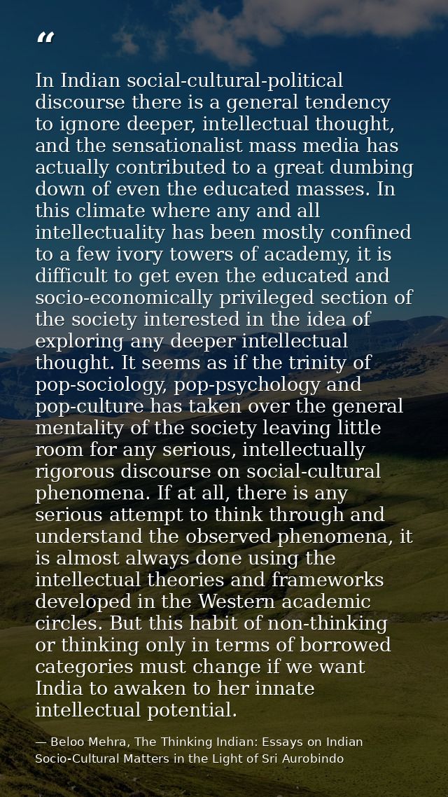 In Indian social-cultural-political discourse there is a general tendency to ignore deeper, intellectual thought, and th — Beloo Mehra, The Thinking Indian: Essays on Indian Socio-Cultural Matters in the Light of Sri Aurobindo