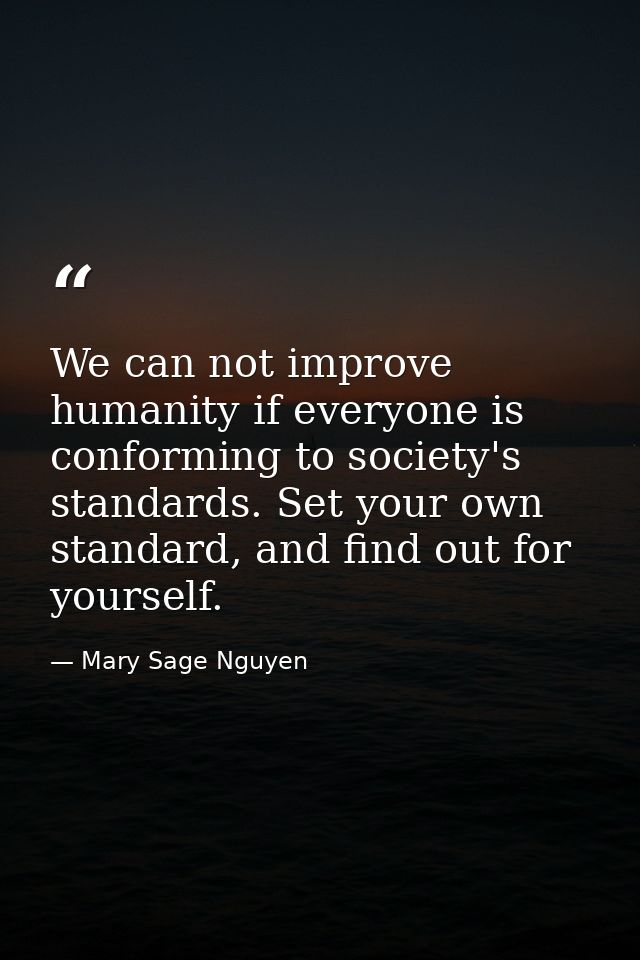 We can not improve humanity if everyone is conforming to society's standards. Set your own standard, and find out for yo — Mary Sage Nguyen