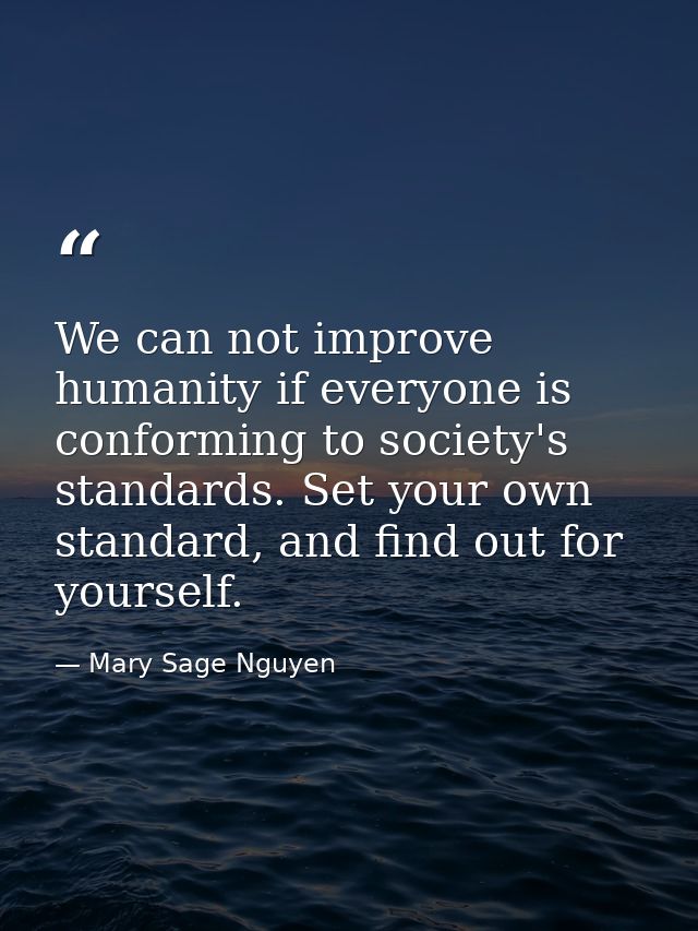 We can not improve humanity if everyone is conforming to society's standards. Set your own standard, and find out for yo — Mary Sage Nguyen