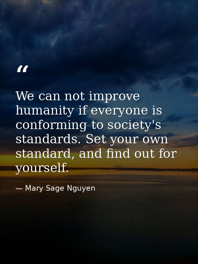 We can not improve humanity if everyone is conforming to society's standards. Set your own standard, and find out for yo — Mary Sage Nguyen