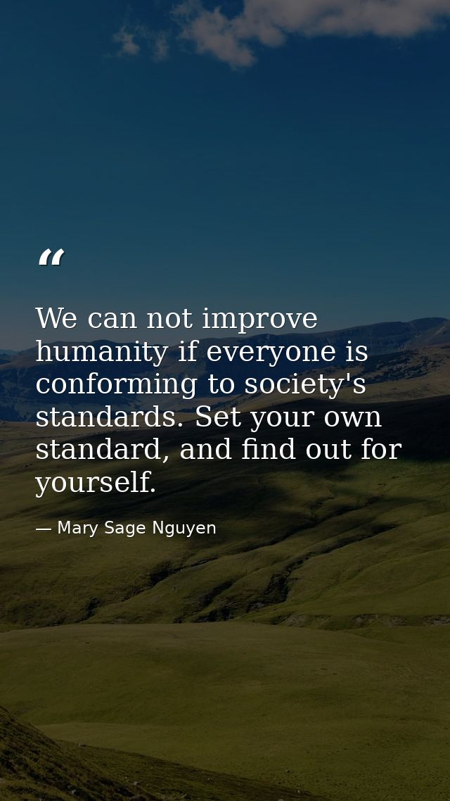 We can not improve humanity if everyone is conforming to society's standards. Set your own standard, and find out for yo — Mary Sage Nguyen