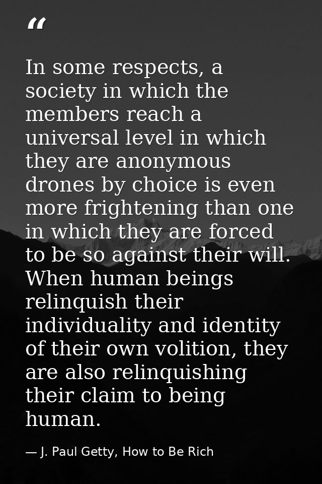 In some respects, a society in which the members reach a universal level in which they are anonymous drones by choice is — J. Paul Getty, How to Be Rich