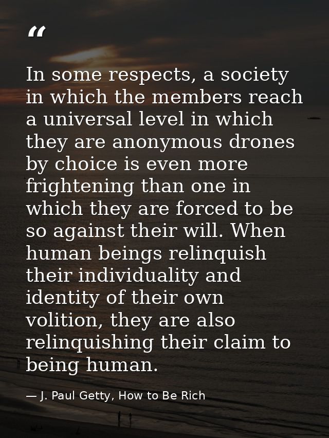 In some respects, a society in which the members reach a universal level in which they are anonymous drones by choice is — J. Paul Getty, How to Be Rich
