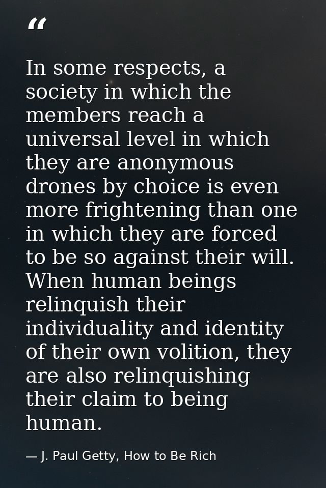 In some respects, a society in which the members reach a universal level in which they are anonymous drones by choice is — J. Paul Getty, How to Be Rich