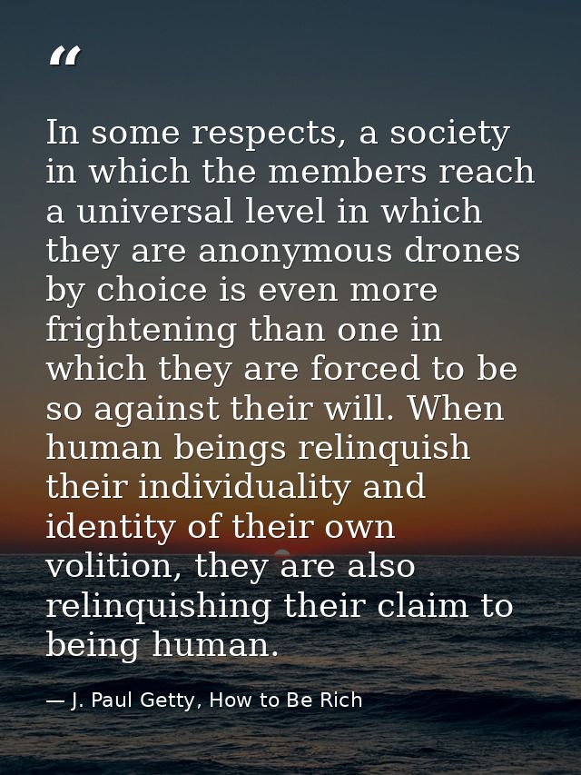 In some respects, a society in which the members reach a universal level in which they are anonymous drones by choice is — J. Paul Getty, How to Be Rich