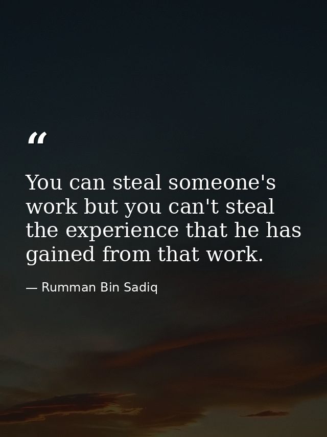 You can steal someone's work but you can't steal the experience that he has gained from that work. — Rumman Bin Sadiq