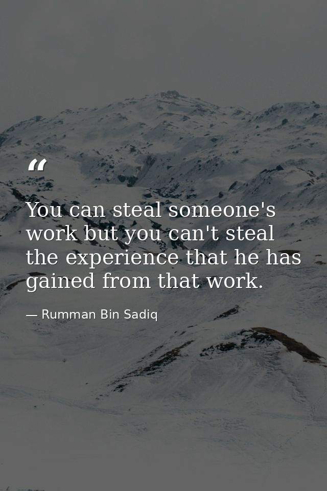 You can steal someone's work but you can't steal the experience that he has gained from that work. — Rumman Bin Sadiq