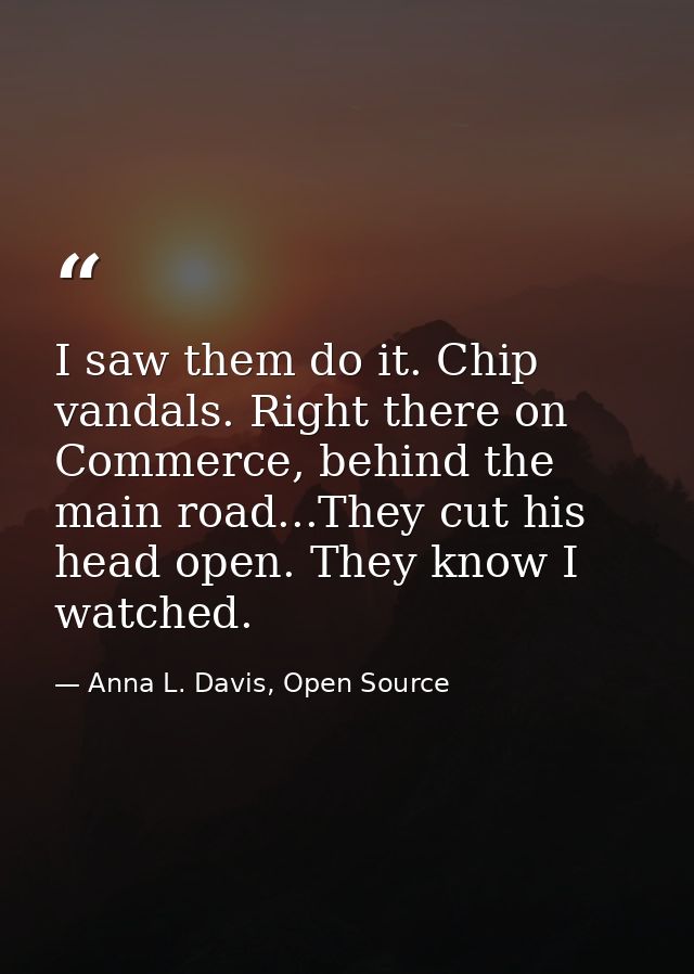 I saw them do it. Chip vandals. Right there on Commerce, behind the main road...They cut his head open. They know I watc — Anna L. Davis, Open Source