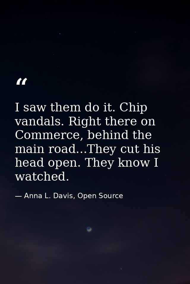 I saw them do it. Chip vandals. Right there on Commerce, behind the main road...They cut his head open. They know I watc — Anna L. Davis, Open Source