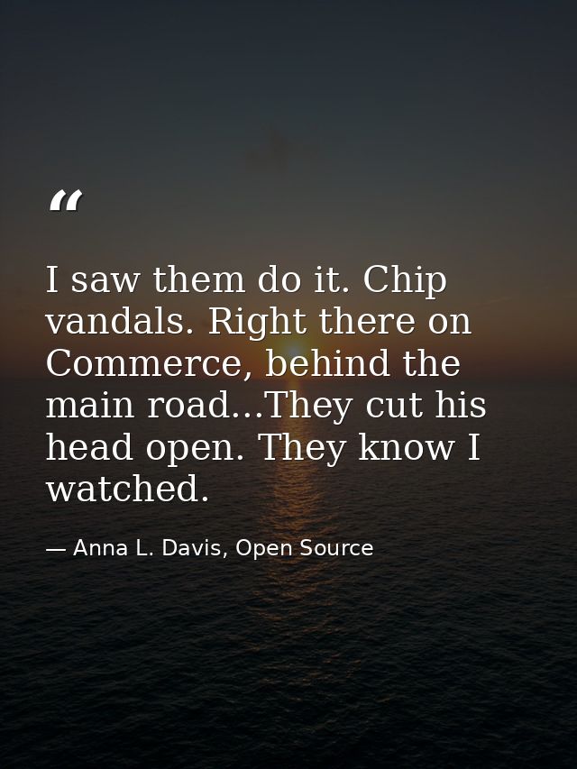I saw them do it. Chip vandals. Right there on Commerce, behind the main road...They cut his head open. They know I watc — Anna L. Davis, Open Source