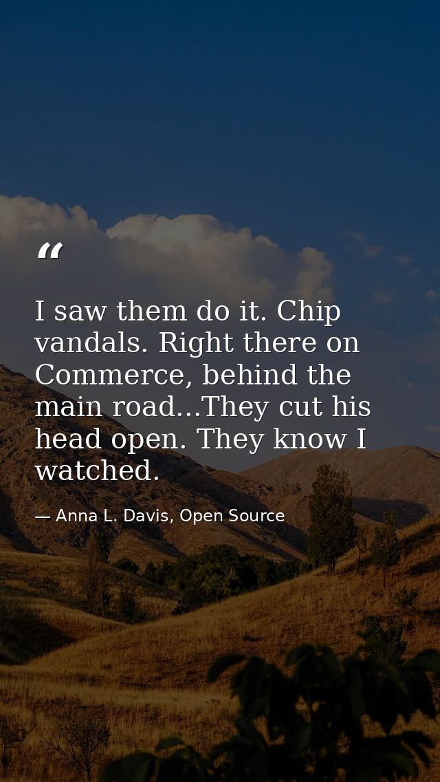 I saw them do it. Chip vandals. Right there on Commerce, behind the main road...They cut his head open. They know I watc — Anna L. Davis, Open Source
