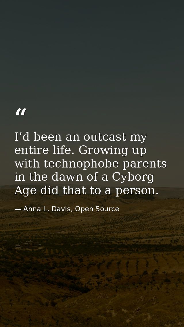 I’d been an outcast my entire life. Growing up with technophobe parents in the dawn of a Cyborg Age did that to a person — Anna L. Davis, Open Source