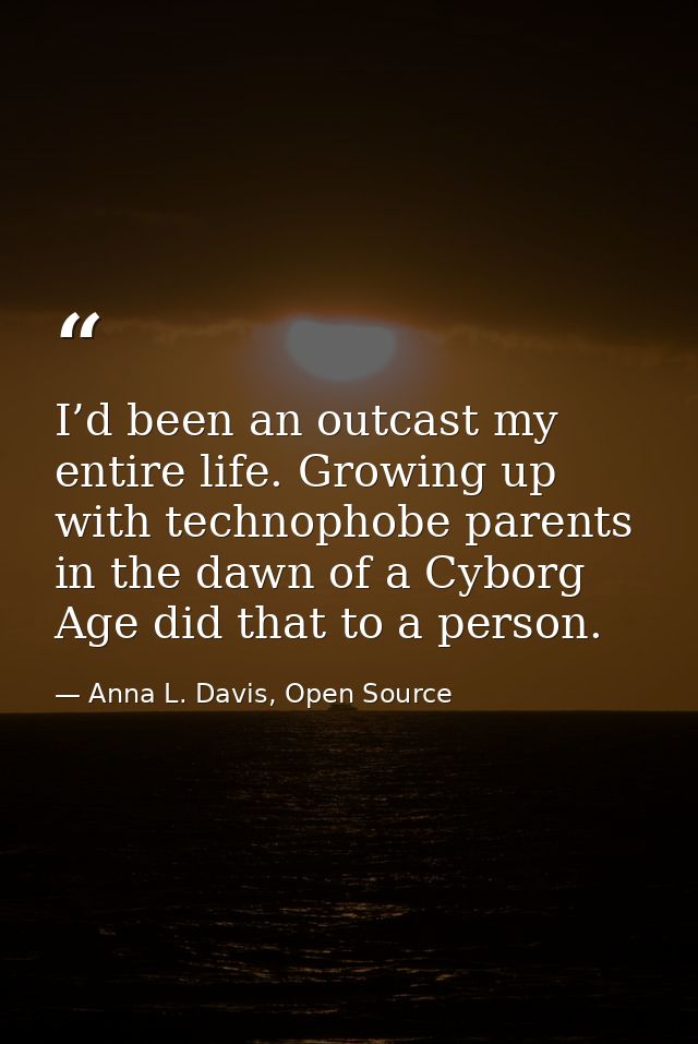 I’d been an outcast my entire life. Growing up with technophobe parents in the dawn of a Cyborg Age did that to a person — Anna L. Davis, Open Source