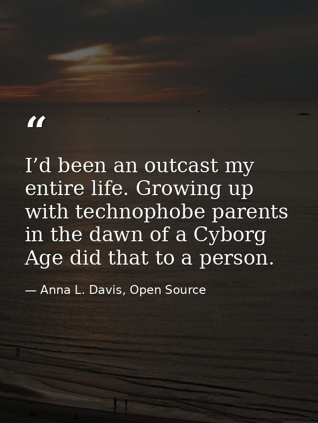 I’d been an outcast my entire life. Growing up with technophobe parents in the dawn of a Cyborg Age did that to a person — Anna L. Davis, Open Source